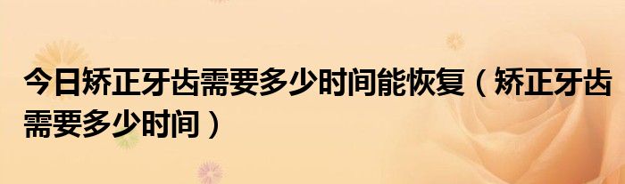 今日矫正牙齿需要多少时间能恢复(矫正牙齿需要多少时间)