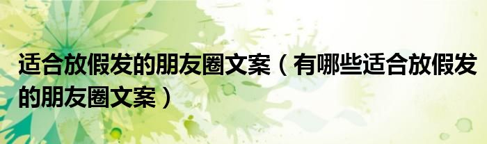 适合放假发的朋友圈文案(有哪些适合放假发的朋友圈文案)