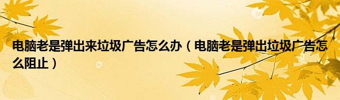 电脑老是弹出来垃圾广告怎么办(电脑老是弹出垃圾广告怎么阻止)