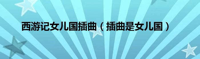 西游记女儿国插曲(插曲是女儿国)