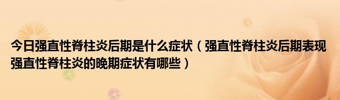 今日强直性脊柱炎后期是什么症状(强直性脊柱炎后期表现 强直性脊柱炎的晚期症状有哪些)