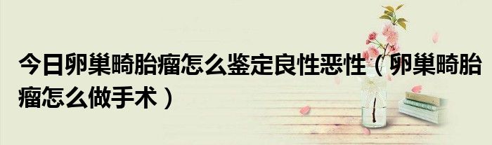 今日卵巢畸胎瘤怎么鉴定良性恶性(卵巢畸胎瘤怎么做手术)