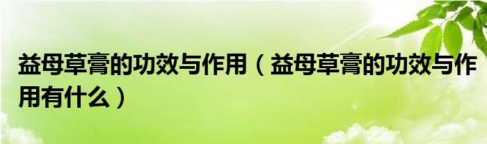 益母草膏的功效与作用(益母草膏的功效与作用有什么)