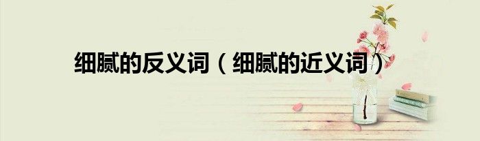 细腻的反义词(细腻的近义词)