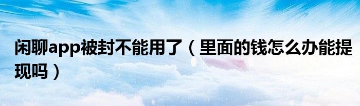 闲聊app被封不能用了(里面的钱怎么办能提现吗)
