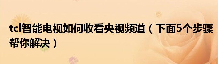 tcl智能电视如何收看央视频道(下面5个步骤帮你解决)