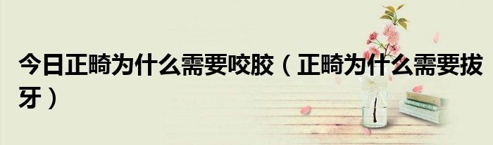 今日正畸为什么需要咬胶(正畸为什么需要拔牙)