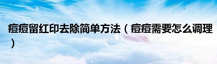 痘痘留红印去除简单方法(痘痘需要怎么调理)