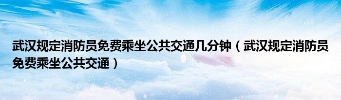 武汉规定消防员免费乘坐公共交通几分钟（武汉规定消防员免费乘坐公共交通）