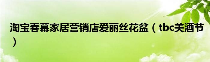 淘宝春幕家居营销店爱丽丝花盆(tbc美酒节)