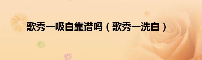 歌秀一吸白靠谱吗(歌秀一洗白)