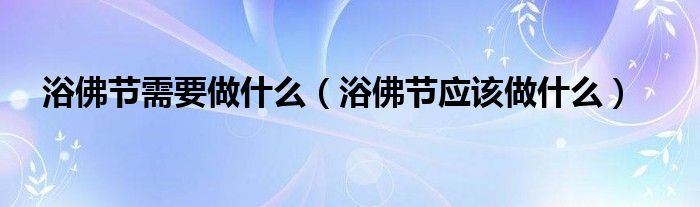 浴佛节需要做什么(浴佛节应该做什么)