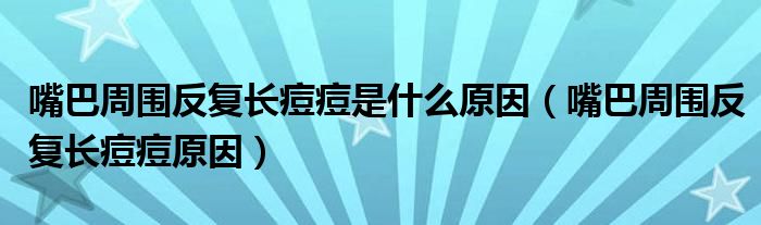 嘴巴周围反复长痘痘是什么原因(嘴巴周围反复长痘痘原因)