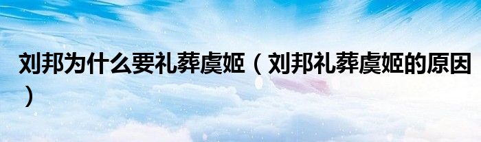 刘邦为什么要礼葬虞姬(刘邦礼葬虞姬的原因)