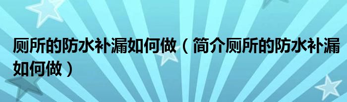 厕所的防水补漏如何做(简介厕所的防水补漏如何做)