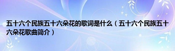 五十六个民族五十六朵花的歌词是什么(五十六个民族五十六朵花歌曲简介)