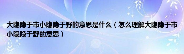 大隐隐于市小隐隐于野的意思是什么(怎么理解大隐隐于市小隐隐于野的意思)