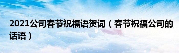 2021公司春节祝福语贺词（春节祝福公司的话语）
