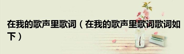 在我的歌声里歌词（在我的歌声里歌词歌词如下）