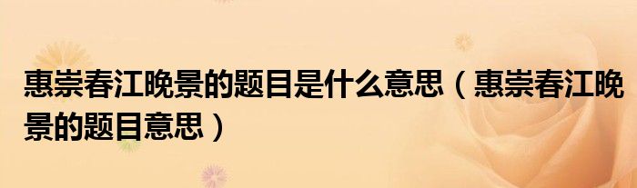 惠崇春江晚景的题目是什么意思(惠崇春江晚景的题目意思)