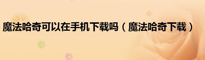 魔法哈奇可以在手机下载吗（魔法哈奇下载）