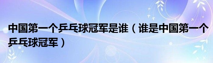 中国第一个乒乓球冠军是谁(谁是中国第一个乒乓球冠军)