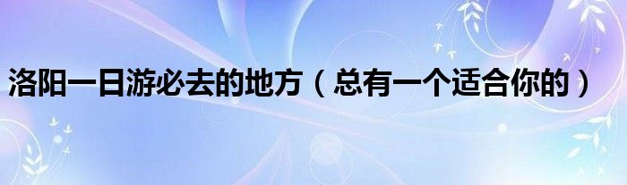 洛阳一日游必去的地方(总有一个适合你的)