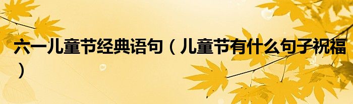 六一儿童节经典语句(儿童节有什么句子祝福)