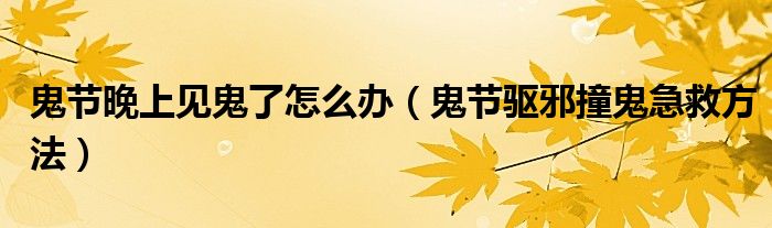 鬼节晚上见鬼了怎么办(鬼节驱邪撞鬼急救方法)