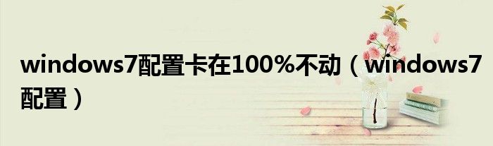 windows7配置卡在100%不动(windows7配置)
