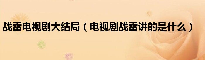 战雷电视剧大结局(电视剧战雷讲的是什么)