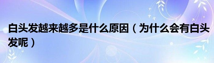 白头发越来越多是什么原因(为什么会有白头发呢)