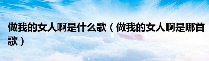 做我的女人啊是什么歌(做我的女人啊是哪首歌)