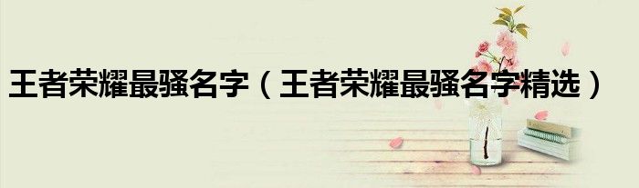 王者荣耀最骚名字(王者荣耀最骚名字精选)