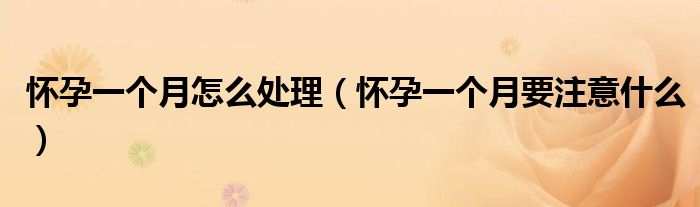 怀孕一个月怎么处理(怀孕一个月要注意什么)