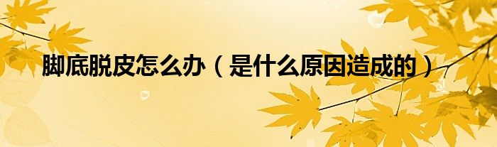 脚底脱皮怎么办(是什么原因造成的)