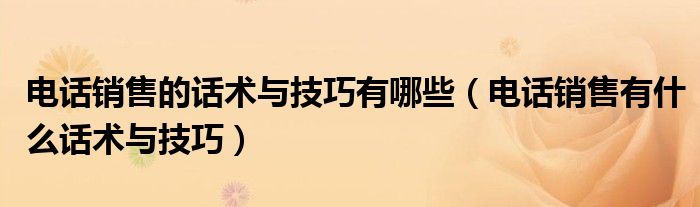 电话销售的话术与技巧有哪些(电话销售有什么话术与技巧)
