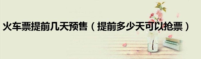火车票提前几天预售(提前多少天可以抢票)