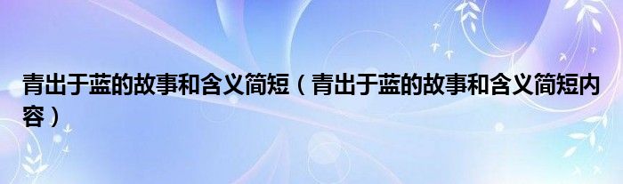青出于蓝的故事和含义简短(青出于蓝的故事和含义简短内容)