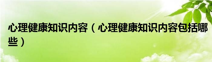 心理健康知识内容（心理健康知识内容包括哪些）