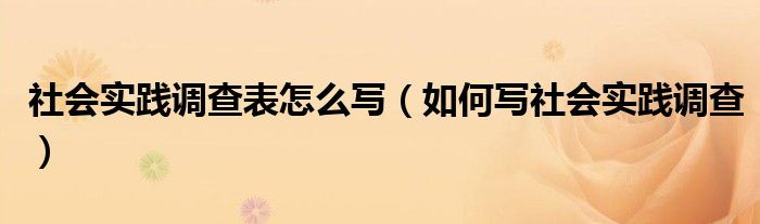 社会实践调查表怎么写(如何写社会实践调查)