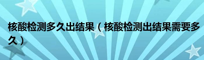 核酸检测多久出结果(核酸检测出结果需要多久)