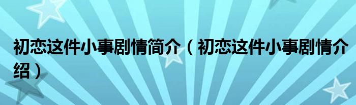 初恋这件小事剧情简介（初恋这件小事剧情介绍）