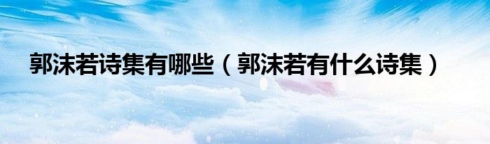 郭沫若诗集有哪些(郭沫若有什么诗集)