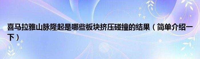 喜马拉雅山脉隆起是哪些板块挤压碰撞的结果(简单介绍一下)