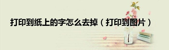 打印到纸上的字怎么去掉(打印到图片)