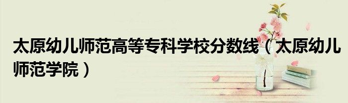 太原幼儿师范高等专科学校分数线（太原幼儿师范学院）