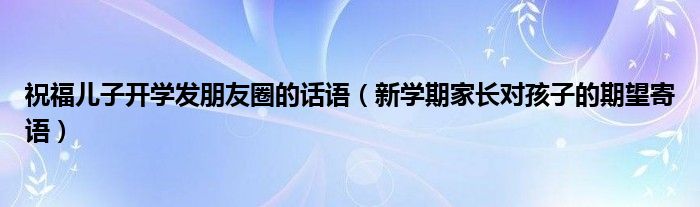 祝福儿子开学发朋友圈的话语(新学期家长对孩子的期望寄语)