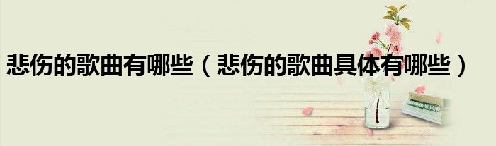 悲伤的歌曲有哪些(悲伤的歌曲具体有哪些)