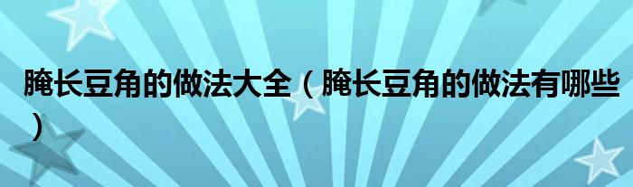 腌长豆角的做法大全(腌长豆角的做法有哪些)